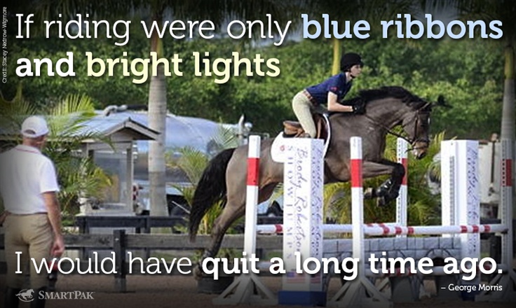 George Morris "If riding were only blue ribbons and bright lights, I would have quit a long time ago."